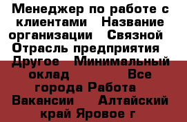 Менеджер по работе с клиентами › Название организации ­ Связной › Отрасль предприятия ­ Другое › Минимальный оклад ­ 25 500 - Все города Работа » Вакансии   . Алтайский край,Яровое г.